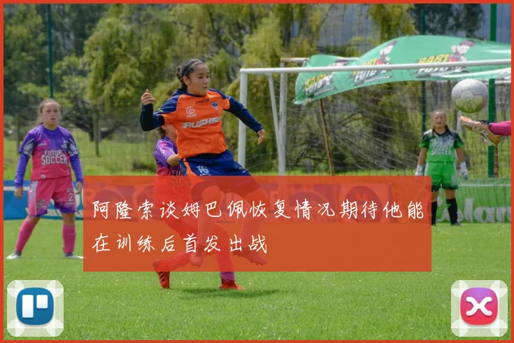 阿隆索谈姆巴佩恢复情况期待他能在训练后首发出战