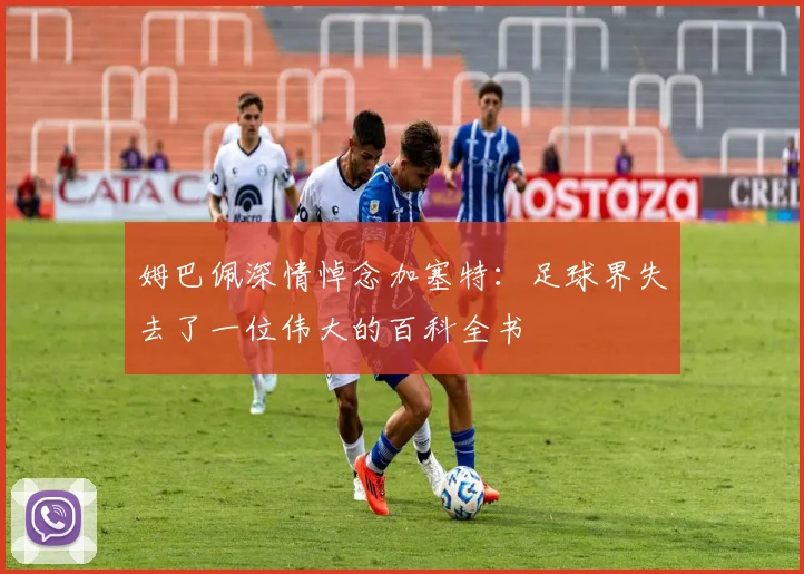 姆巴佩深情悼念加塞特：足球界失去了一位伟大的百科全书