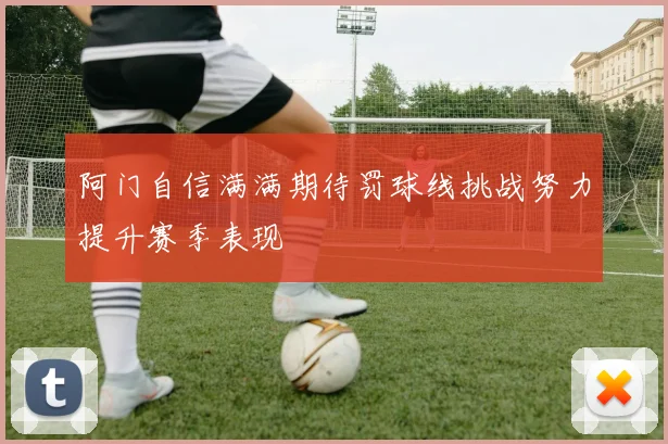 阿门自信满满期待罚球线挑战努力提升赛季表现