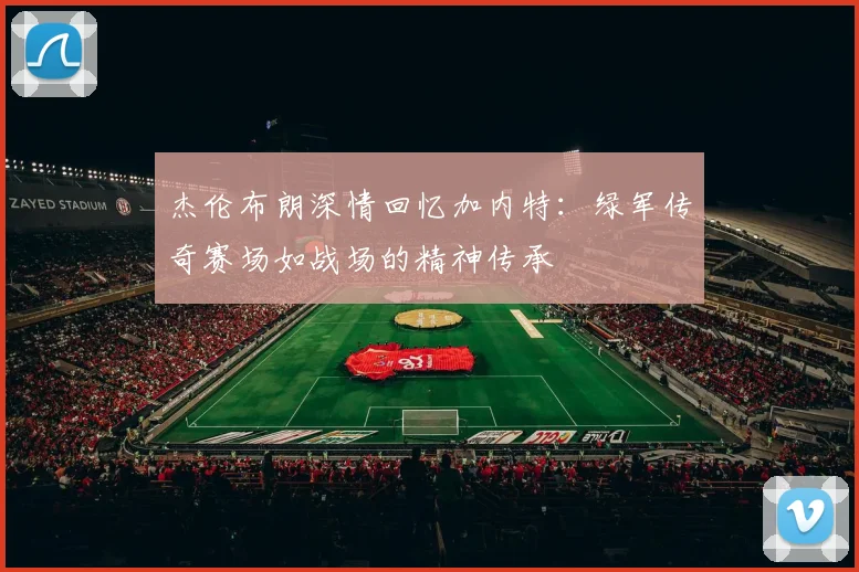 杰伦布朗深情回忆加内特：绿军传奇赛场如战场的精神传承