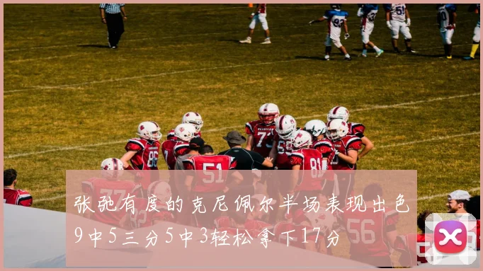 张弛有度的克尼佩尔半场表现出色9中5三分5中3轻松拿下17分