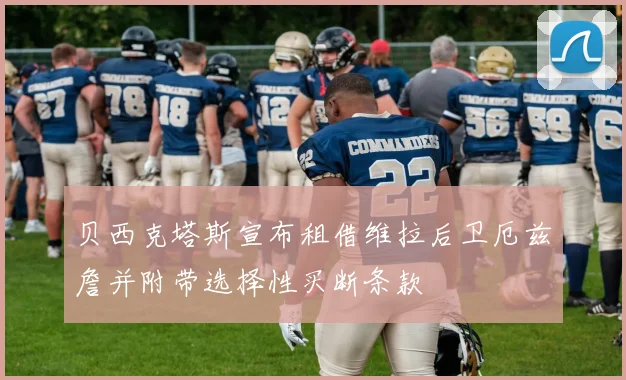 贝西克塔斯宣布租借维拉后卫厄兹詹并附带选择性买断条款