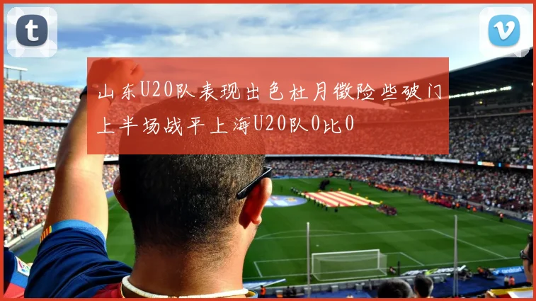 山东U20队表现出色杜月徵险些破门上半场战平上海U20队0比0