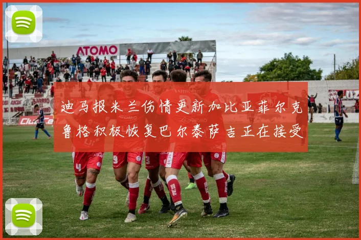 迪马报米兰伤情更新加比亚菲尔克鲁格积极恢复巴尔泰萨吉正在接受评估