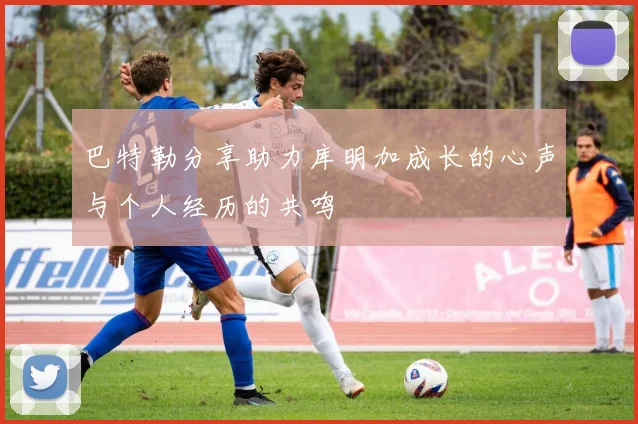 巴特勒分享助力库明加成长的心声与个人经历的共鸣