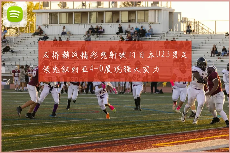 石桥濑风精彩兜射破门日本U23男足领先叙利亚4-0展现强大实力