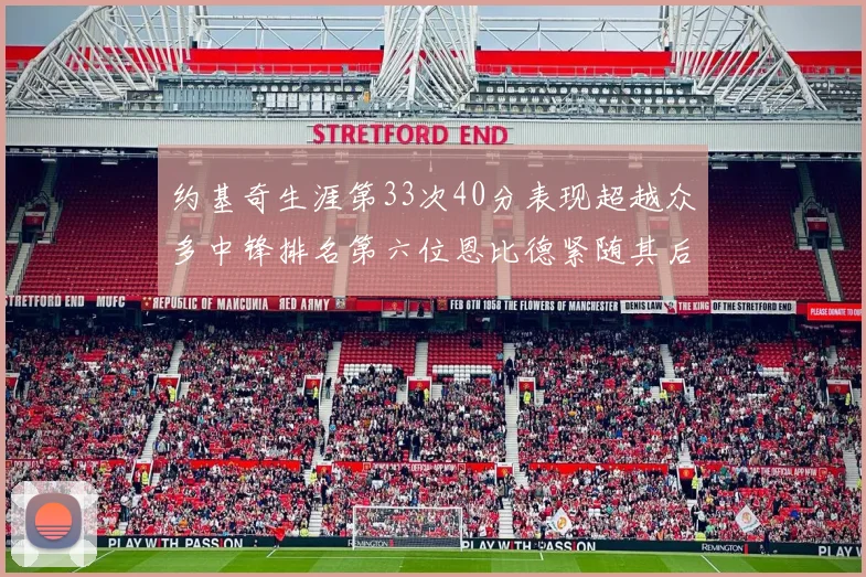 约基奇生涯第33次40分表现超越众多中锋排名第六位恩比德紧随其后