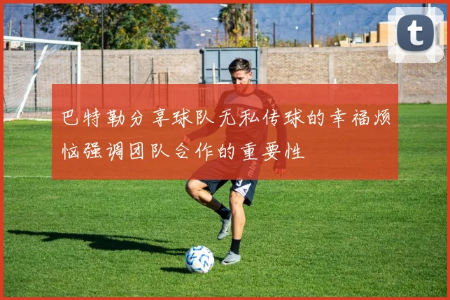 巴特勒分享球队无私传球的幸福烦恼强调团队合作的重要性