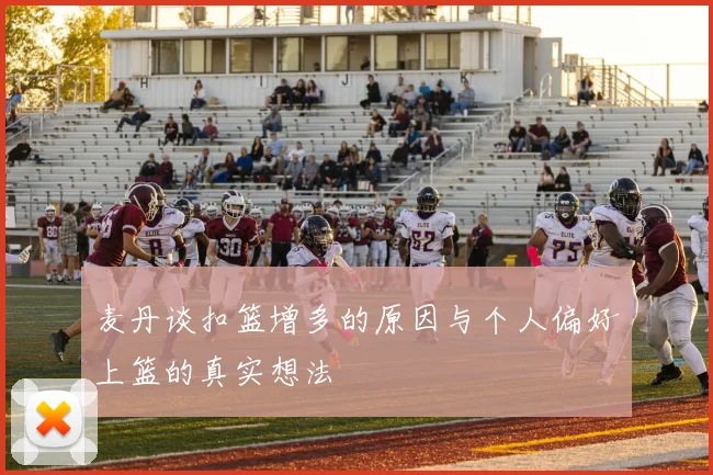 麦丹谈扣篮增多的原因与个人偏好上篮的真实想法