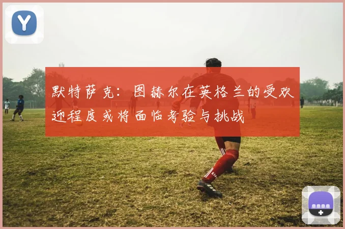 默特萨克：图赫尔在英格兰的受欢迎程度或将面临考验与挑战
