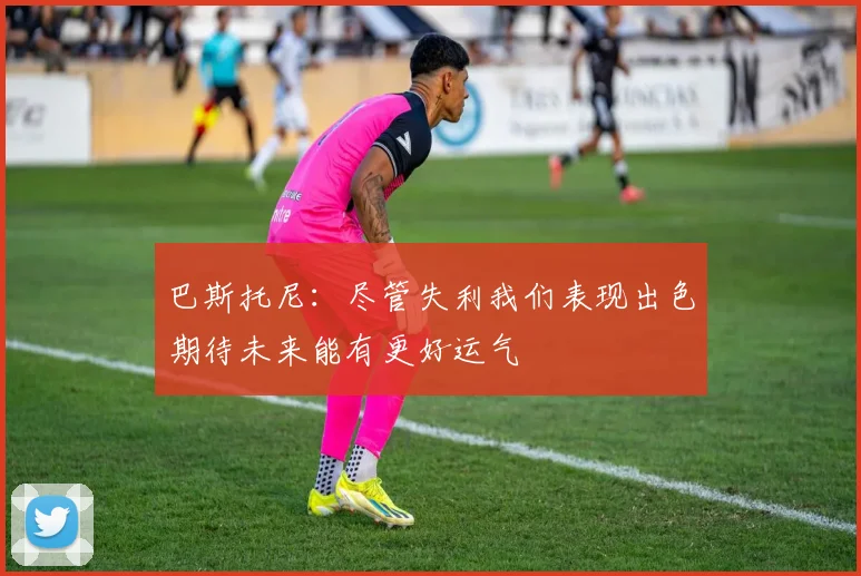 巴斯托尼：尽管失利我们表现出色期待未来能有更好运气