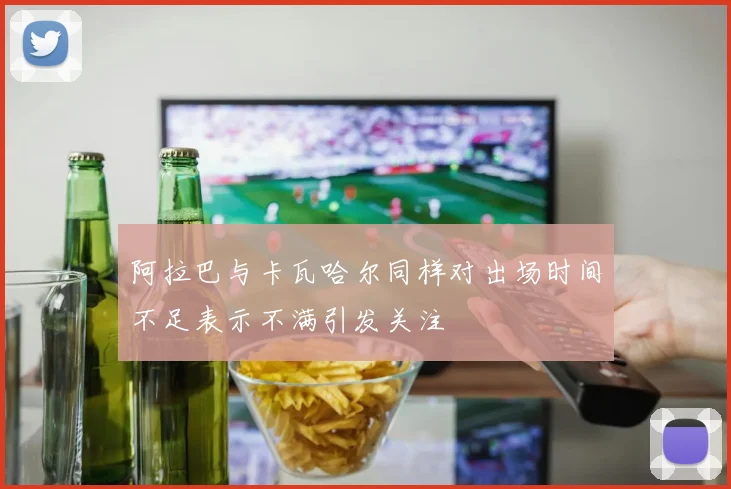 阿拉巴与卡瓦哈尔同样对出场时间不足表示不满引发关注