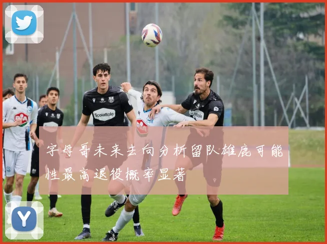 字母哥未来去向分析留队雄鹿可能性最高退役概率显著