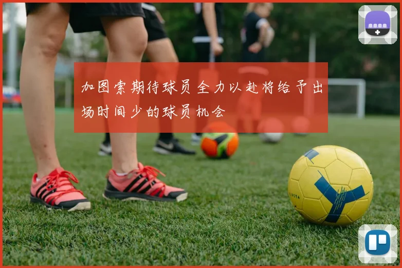 加图索期待球员全力以赴将给予出场时间少的球员机会