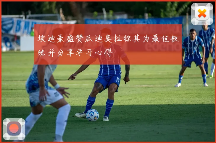 埃迪豪盛赞瓜迪奥拉称其为最佳教练并分享学习心得