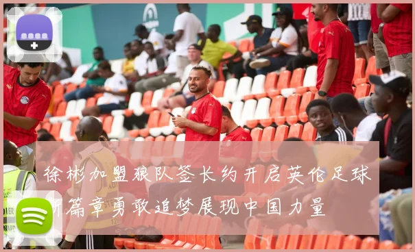 徐彬加盟狼队签长约开启英伦足球新篇章勇敢追梦展现中国力量