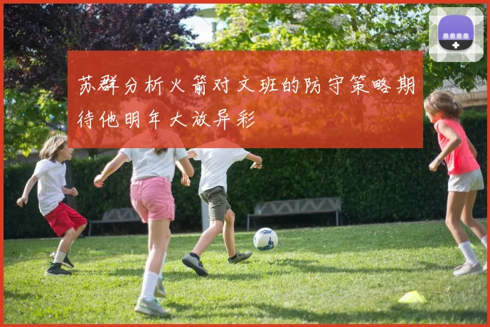 苏群分析火箭对文班的防守策略期待他明年大放异彩
