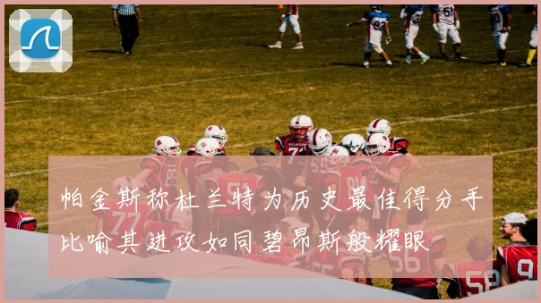 帕金斯称杜兰特为历史最佳得分手比喻其进攻如同碧昂斯般耀眼