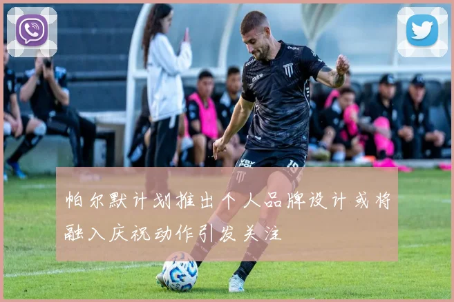 帕尔默计划推出个人品牌设计或将融入庆祝动作引发关注