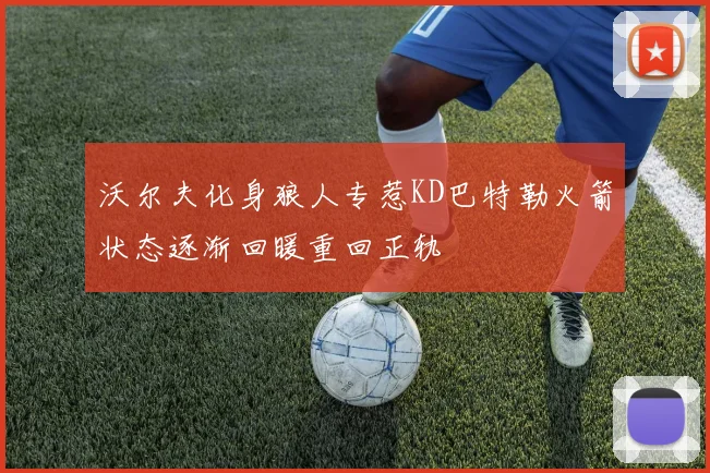 沃尔夫化身狼人专惹KD巴特勒火箭状态逐渐回暖重回正轨