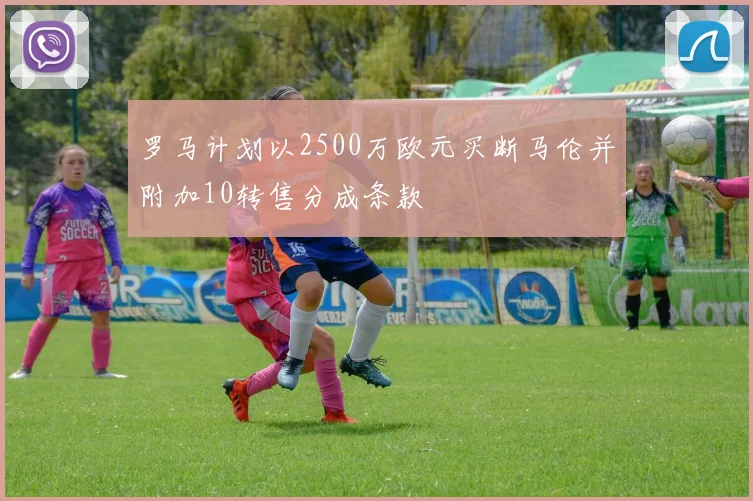 罗马计划以2500万欧元买断马伦并附加10转售分成条款